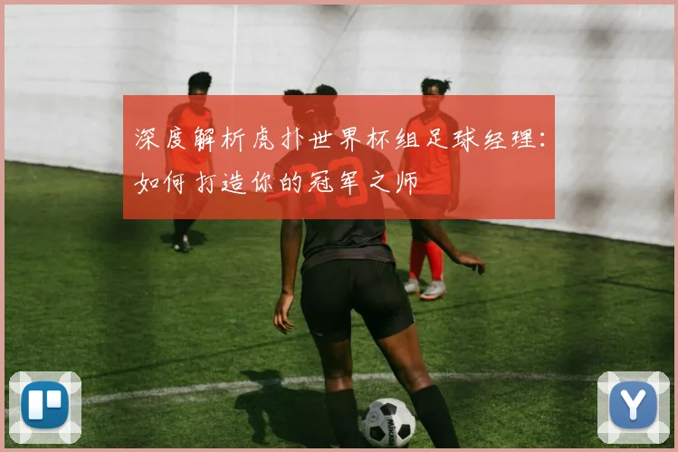 深度解析虎扑世界杯组足球经理：如何打造你的冠军之师
