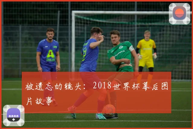 被遗忘的镜头：2018世界杯幕后图片故事