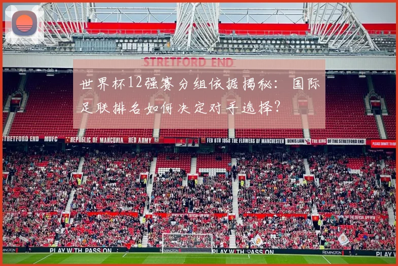 世界杯12强赛分组依据揭秘：国际足联排名如何决定对手选择？