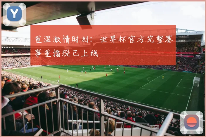 重温激情时刻：世界杯官方完整赛事重播现已上线