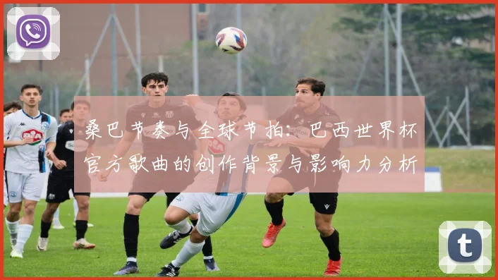 桑巴节奏与全球节拍：巴西世界杯官方歌曲的创作背景与影响力分析