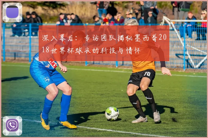 深入幕后：专访团队揭秘墨西哥2018世界杯球衣的科技与情怀