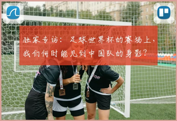 独家专访：足球世界杯的赛场上，我们何时能见到中国队的身影？