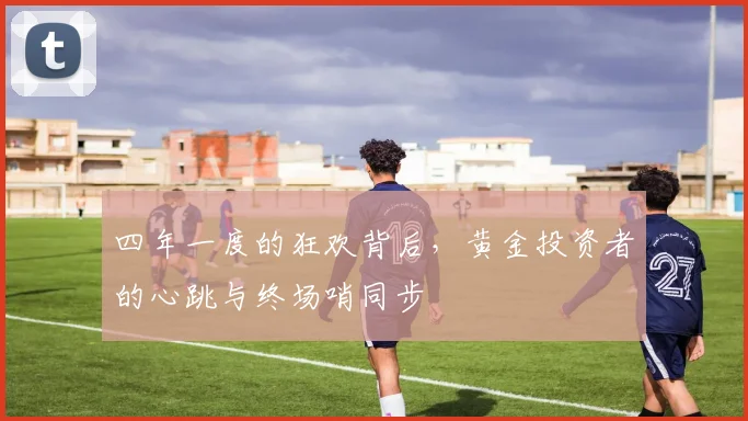 四年一度的狂欢背后，黄金投资者的心跳与终场哨同步