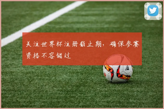 关注世界杯注册截止期，确保参赛资格不容错过
