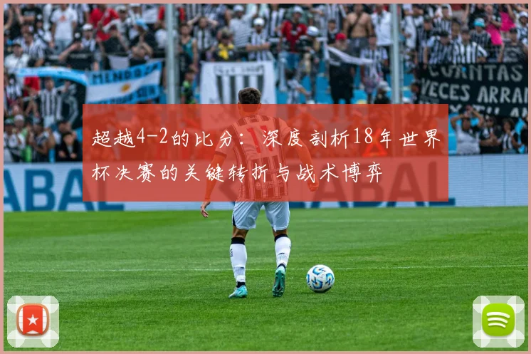 超越4-2的比分：深度剖析18年世界杯决赛的关键转折与战术博弈