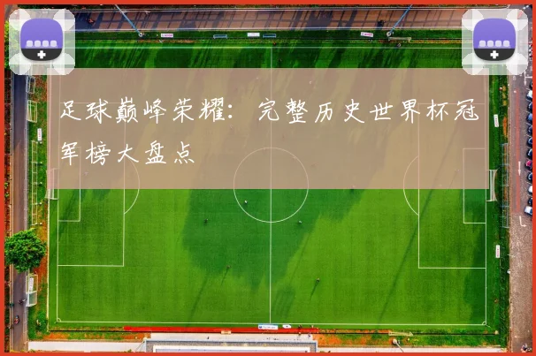 足球巅峰荣耀：完整历史世界杯冠军榜大盘点