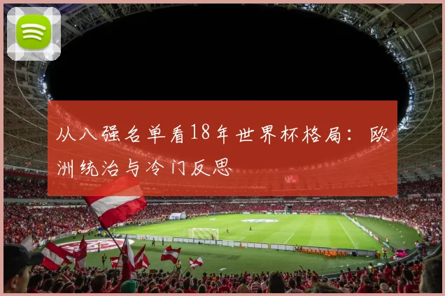从八强名单看18年世界杯格局：欧洲统治与冷门反思