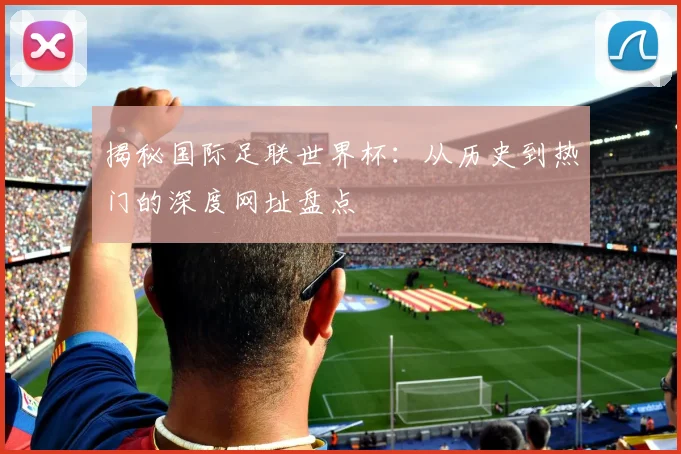 揭秘国际足联世界杯：从历史到热门的深度网址盘点