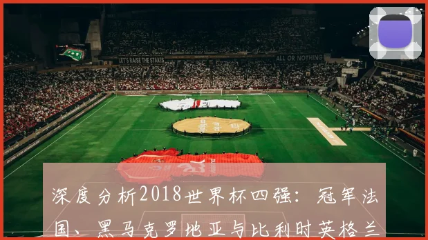 深度分析2018世界杯四强：冠军法国、黑马克罗地亚与比利时英格兰的得失