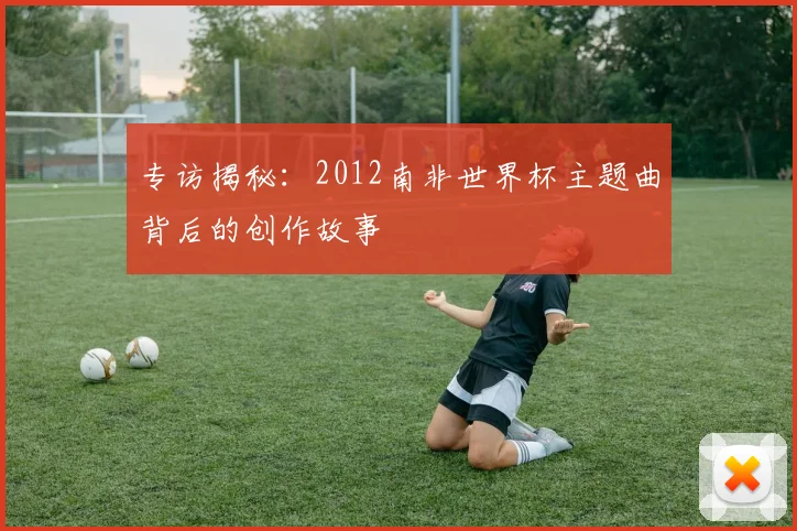 专访揭秘：2012南非世界杯主题曲背后的创作故事