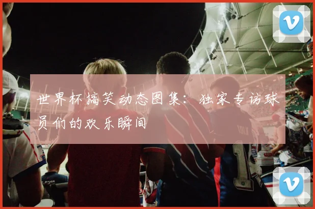 世界杯搞笑动态图集：独家专访球员们的欢乐瞬间
