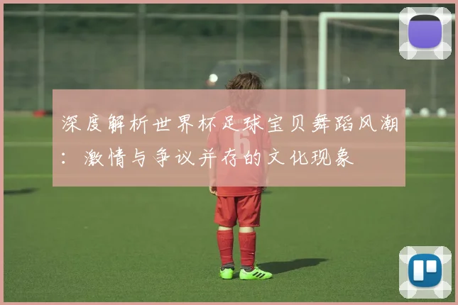 深度解析世界杯足球宝贝舞蹈风潮：激情与争议并存的文化现象