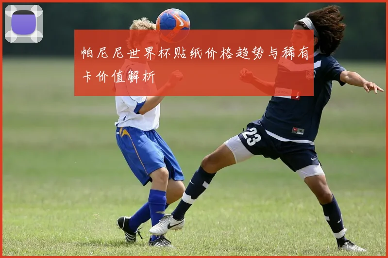 帕尼尼世界杯贴纸价格趋势与稀有卡价值解析