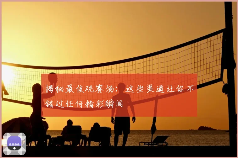 揭秘最佳观赛场:这些渠道让你不错过任何精彩瞬间