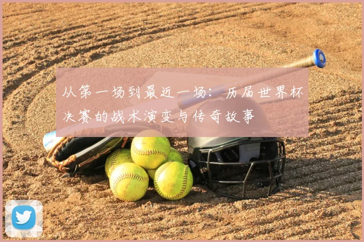 从第一场到最近一场：历届世界杯决赛的战术演变与传奇故事