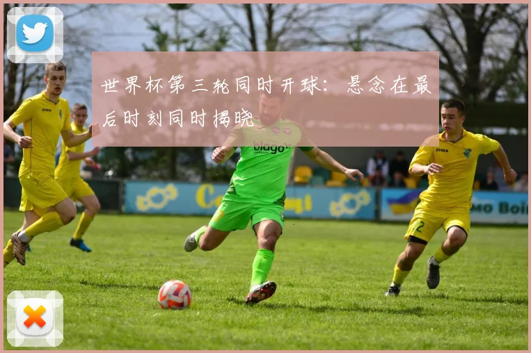 世界杯第三轮同时开球：悬念在最后时刻同时揭晓