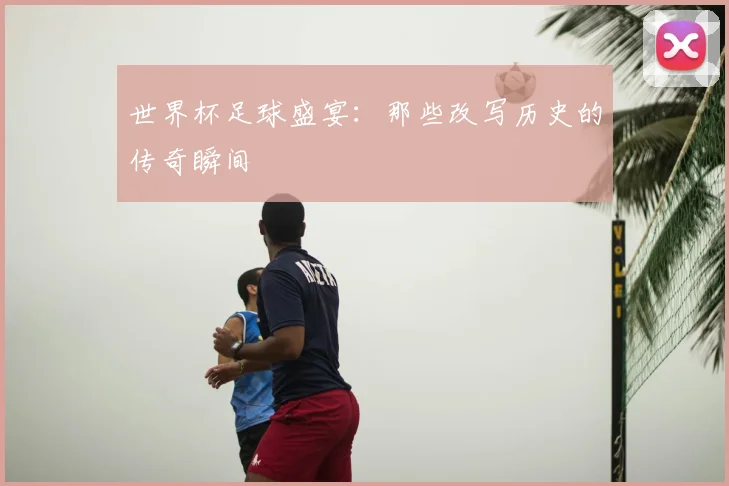 世界杯足球盛宴:那些改写历史的传奇瞬间