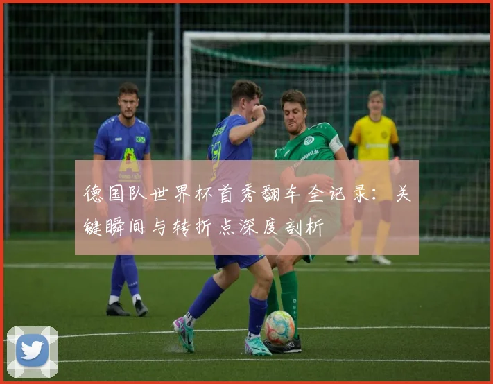 德国队世界杯首秀翻车全记录：关键瞬间与转折点深度剖析