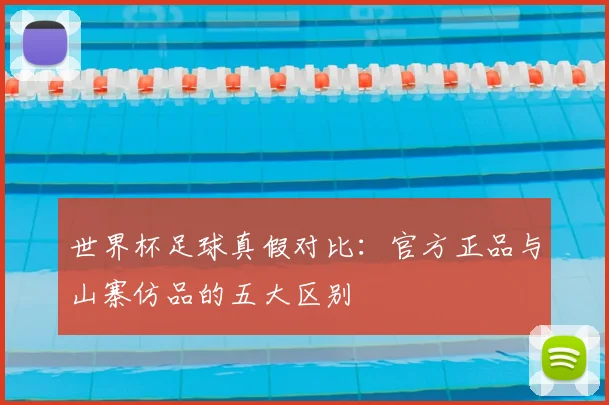 世界杯足球真假对比：官方正品与山寨仿品的五大区别