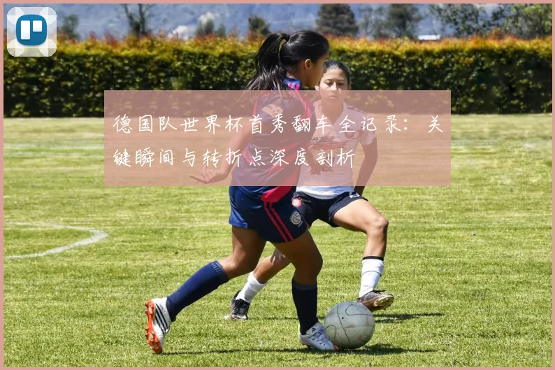 德国队世界杯首秀翻车全记录:关键瞬间与转折点深度剖析
